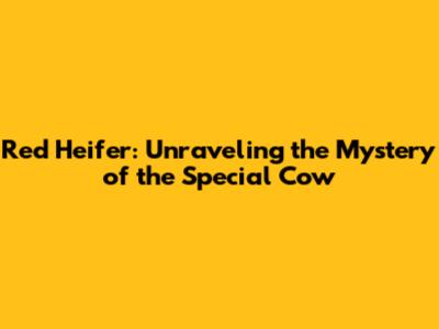 Red Heifer: Unraveling the Mystery of the Special Cow