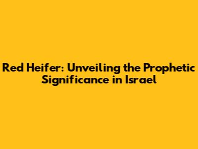 Red Heifer: Unveiling the Prophetic Significance in Israel