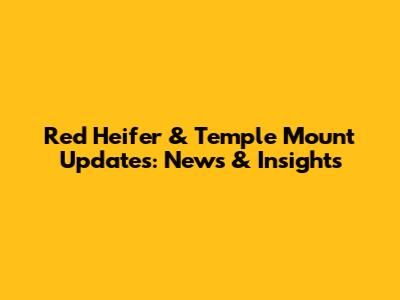 Red Heifer & Temple Mount Updates: News & Insights