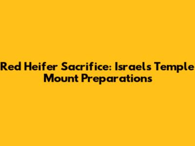 Red Heifer Sacrifice: Israel's Temple Mount Preparations