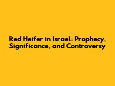 Red Heifer in Israel: Prophecy, Significance, and Controversy