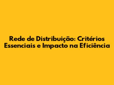 Rede de Distribuição: Critérios Essenciais e Impacto na Eficiência