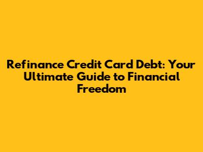 Refinance Credit Card Debt: Your Ultimate Guide to Financial Freedom