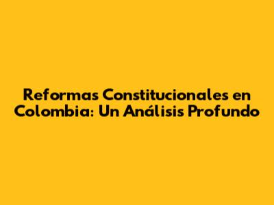 Reformas Constitucionales en Colombia: Un Análisis Profundo