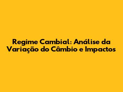 Regime Cambial: Análise da Variação do Câmbio e Impactos