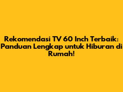 Rekomendasi TV 60 Inch Terbaik: Panduan Lengkap untuk Hiburan di Rumah!