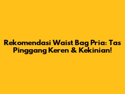Rekomendasi Waist Bag Pria: Tas Pinggang Keren & Kekinian!