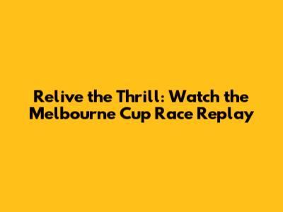 Relive the Thrill: Watch the Melbourne Cup Race Replay