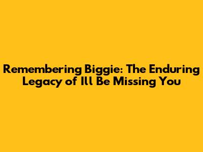 Remembering Biggie: The Enduring Legacy of 'I'll Be Missing You'