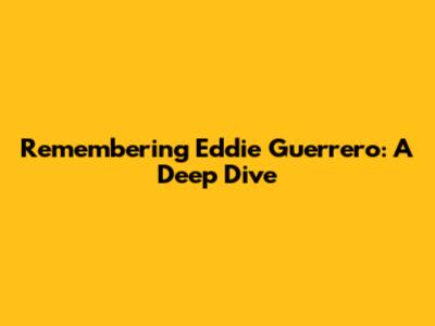 Remembering Eddie Guerrero: A Deep Dive