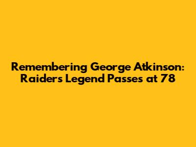 Remembering George Atkinson: Raiders Legend Passes at 78