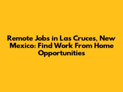 Remote Jobs in Las Cruces, New Mexico: Find Work From Home Opportunities