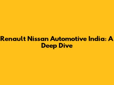 Renault Nissan Automotive India: A Deep Dive