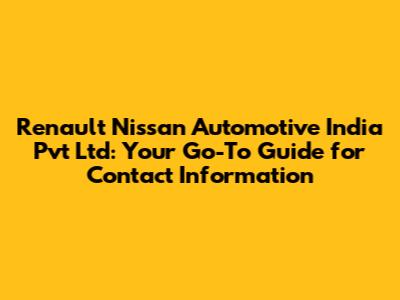 Renault Nissan Automotive India Pvt Ltd: Your Go-To Guide for Contact Information