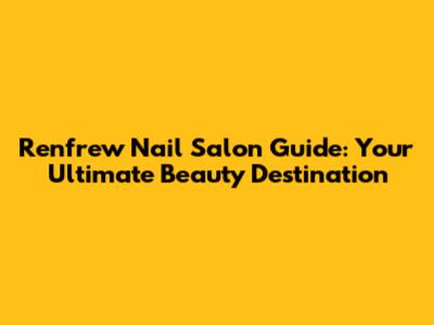 Renfrew Nail Salon Guide: Your Ultimate Beauty Destination