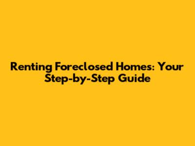Renting Foreclosed Homes: Your Step-by-Step Guide