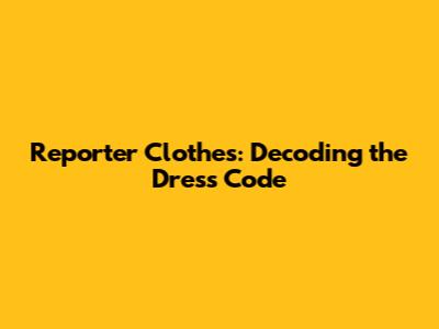 Reporter Clothes: Decoding the Dress Code