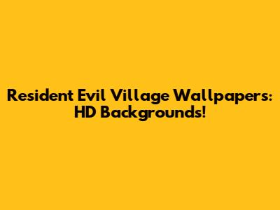Resident Evil Village Wallpapers: HD Backgrounds!