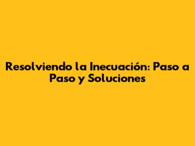 Resolviendo la Inecuación: Paso a Paso y Soluciones