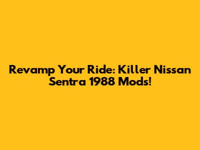 Revamp Your Ride: Killer Nissan Sentra 1988 Mods!