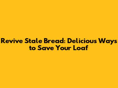 Revive Stale Bread: Delicious Ways to Save Your Loaf