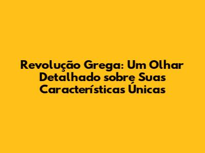 Revolução Grega: Um Olhar Detalhado sobre Suas Características Únicas