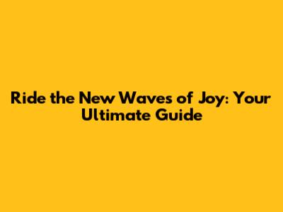 Ride the New Waves of Joy: Your Ultimate Guide