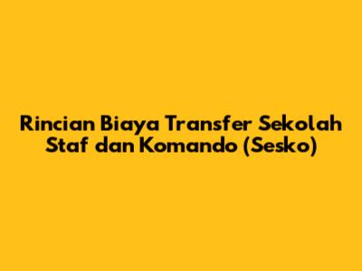 Rincian Biaya Transfer Sekolah Staf dan Komando (Sesko)