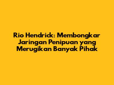 Rio Hendrick: Membongkar Jaringan Penipuan yang Merugikan Banyak Pihak