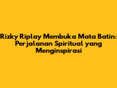 Rizky Riplay Membuka Mata Batin: Perjalanan Spiritual yang Menginspirasi