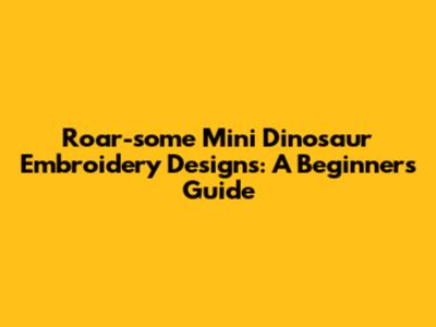 Roar-some Mini Dinosaur Embroidery Designs: A Beginner's Guide