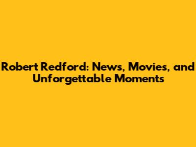Robert Redford: News, Movies, and Unforgettable Moments