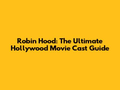 Robin Hood: The Ultimate Hollywood Movie Cast Guide