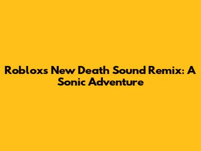 Roblox's New Death Sound Remix: A Sonic Adventure