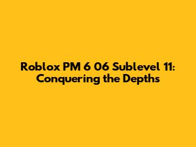 Roblox PM 6 06 Sublevel 11: Conquering the Depths