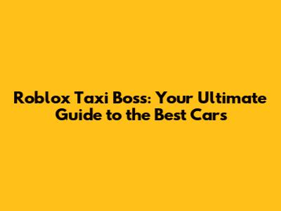 Roblox Taxi Boss: Your Ultimate Guide to the Best Cars