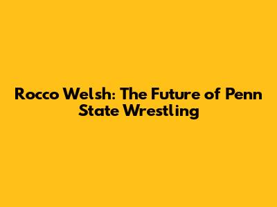 Rocco Welsh: The Future of Penn State Wrestling