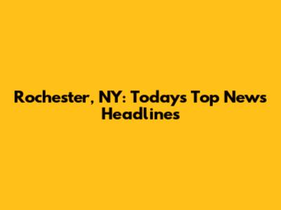 Rochester, NY: Today's Top News Headlines