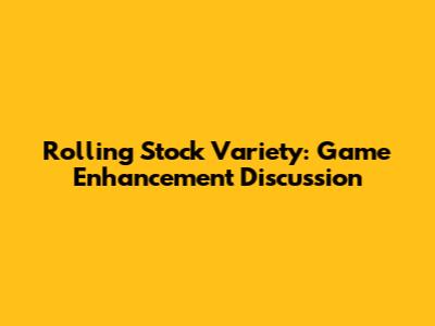 Rolling Stock Variety: Game Enhancement Discussion