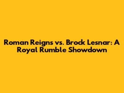 Roman Reigns vs. Brock Lesnar: A Royal Rumble Showdown