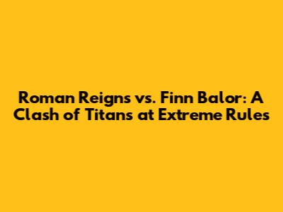 Roman Reigns vs. Finn Balor: A Clash of Titans at Extreme Rules