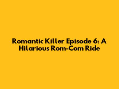 Romantic Killer Episode 6: A Hilarious Rom-Com Ride