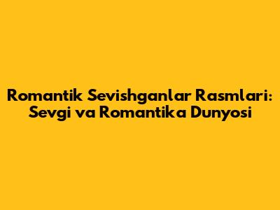 Romantik Sevishganlar Rasmlari: Sevgi va Romantika Dunyosi