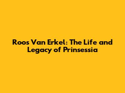 Roos Van Erkel: The Life and Legacy of Prinsessia