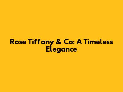 Rose Tiffany & Co: A Timeless Elegance