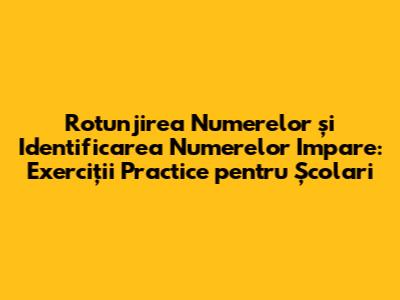 Rotunjirea Numerelor și Identificarea Numerelor Impare: Exerciții Practice pentru Școlari