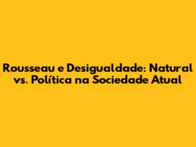 Rousseau e Desigualdade: Natural vs. Política na Sociedade Atual