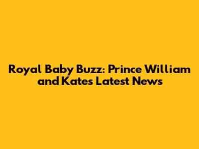 Royal Baby Buzz: Prince William and Kate's Latest News