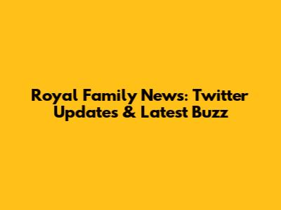 Royal Family News: Twitter Updates & Latest Buzz