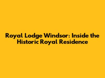 Royal Lodge Windsor: Inside the Historic Royal Residence